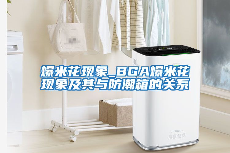 爆米花現象_BGA爆米花現象及其與防潮箱的關系