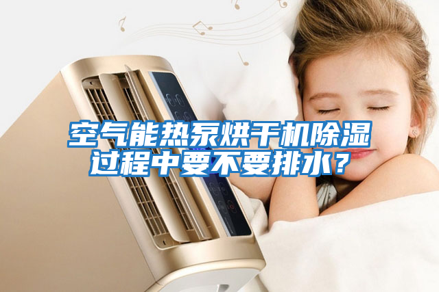 空氣能熱泵烘干機(jī)除濕過程中要不要排水？