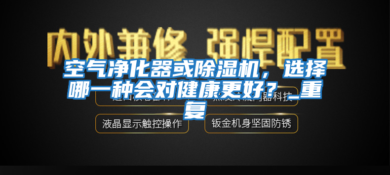 空氣凈化器或除濕機，選擇哪一種會對健康更好？_重復