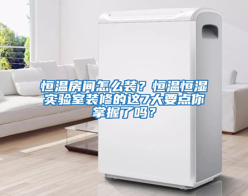 恒溫房間怎么裝？恒溫恒濕實(shí)驗(yàn)室裝修的這7大要點(diǎn)你掌握了嗎？