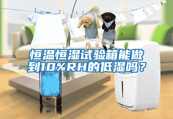 恒溫恒濕試驗箱能做到10%RH的低濕嗎？