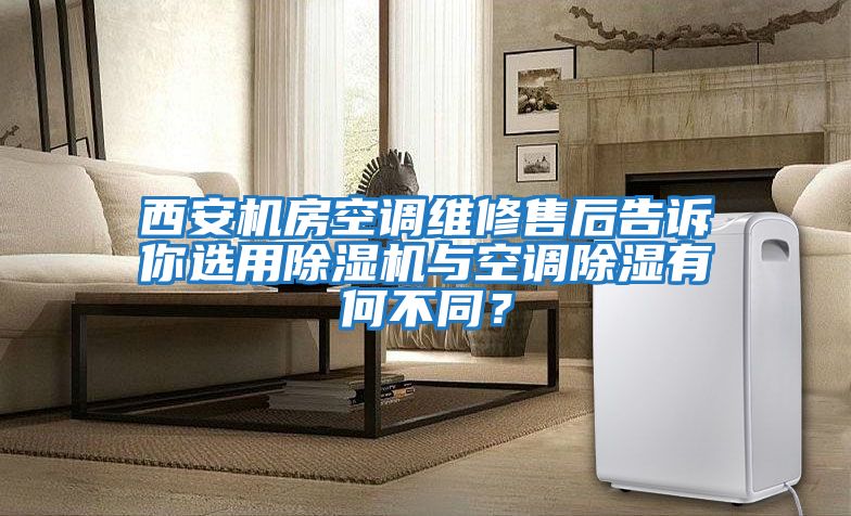 西安機(jī)房空調(diào)維修售后告訴你選用除濕機(jī)與空調(diào)除濕有何不同？
