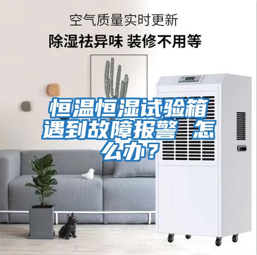 恒溫恒濕試驗箱遇到故障報警 怎么辦？