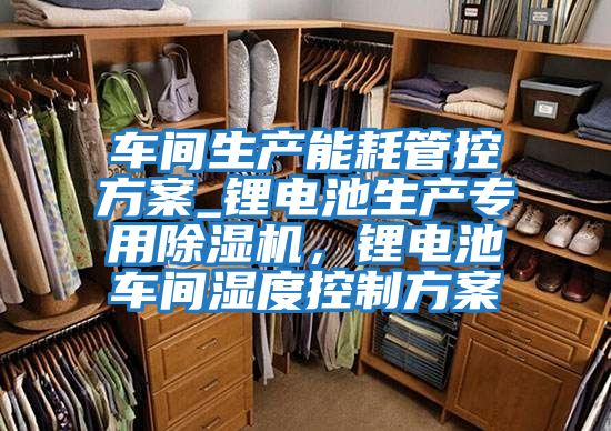車間生產(chǎn)能耗管控方案_鋰電池生產(chǎn)專用除濕機(jī)，鋰電池車間濕度控制方案
