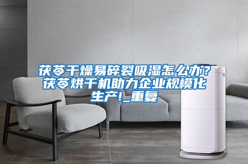 茯苓干燥易碎裂吸濕怎么辦？茯苓烘干機助力企業規模化生產!_重復