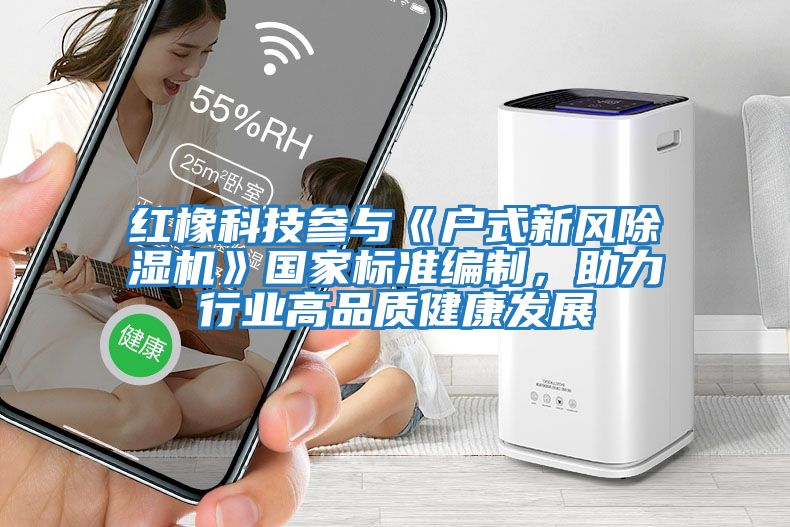 紅橡科技參與《戶式新風除濕機》國家標準編制，助力行業高品質健康發展