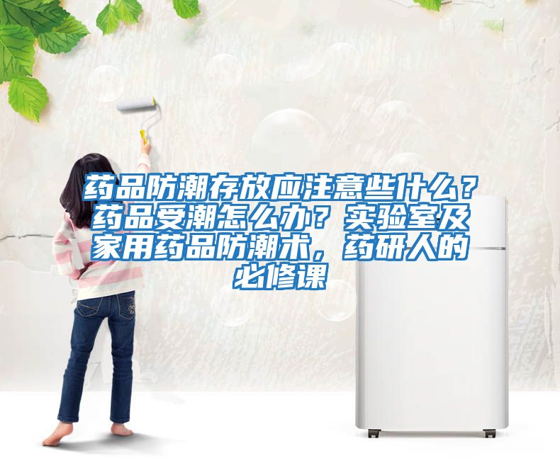 藥品防潮存放應(yīng)注意些什么？藥品受潮怎么辦？實驗室及家用藥品防潮術(shù)，藥研人的必修課