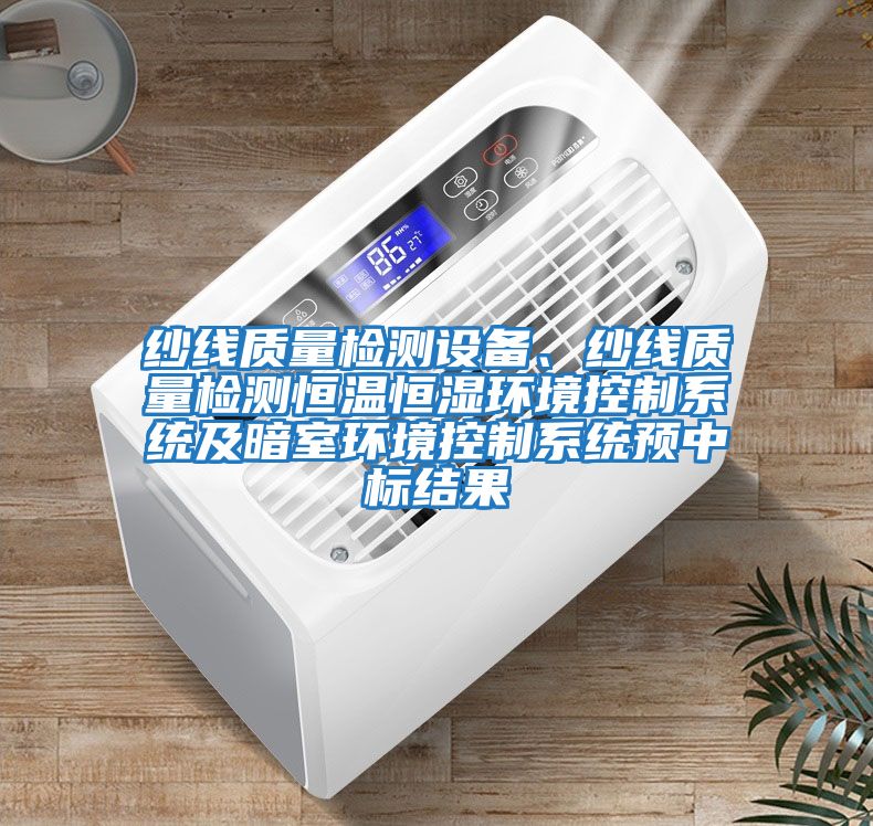紗線質量檢測設備、紗線質量檢測恒溫恒濕環境控制系統及暗室環境控制系統預中標結果