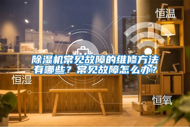 除濕機常見故障的維修方法有哪些？常見故障怎么辦？